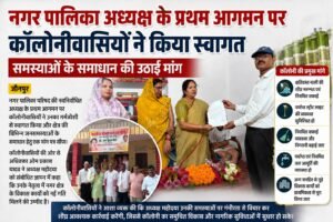 नगर पालिका अध्यक्ष के प्रथम आगमन पर कॉलोनीवासियों ने किया स्वागत, समस्याओं के समाधान की उठाई मांग;
