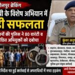 पुलिस का बड़ा एक्शन, 80 वारंटी और 12 वांछित अभियुक्त गिरफ्तार;